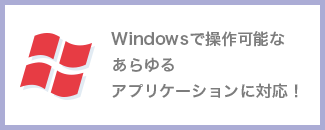 Windowsで操作可能なあらゆるアプリケーションに対応！